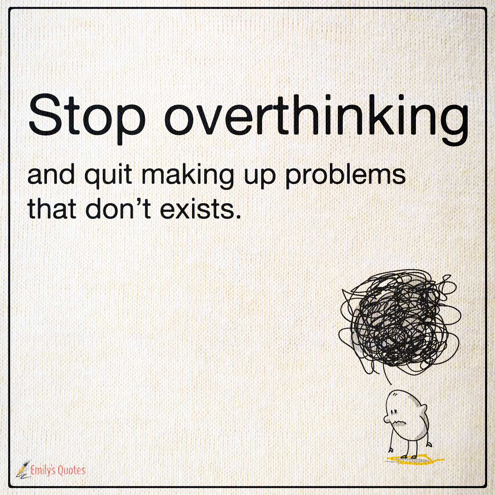 Stop overthinking and quit making up problems that don’t exists