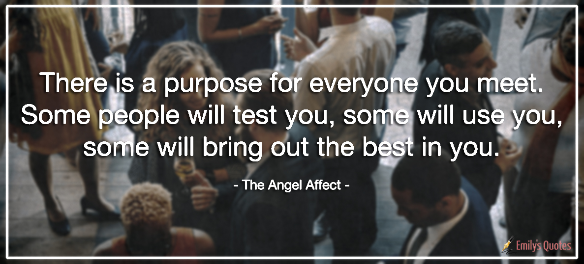 There is a purpose for everyone you meet. Some people will test you