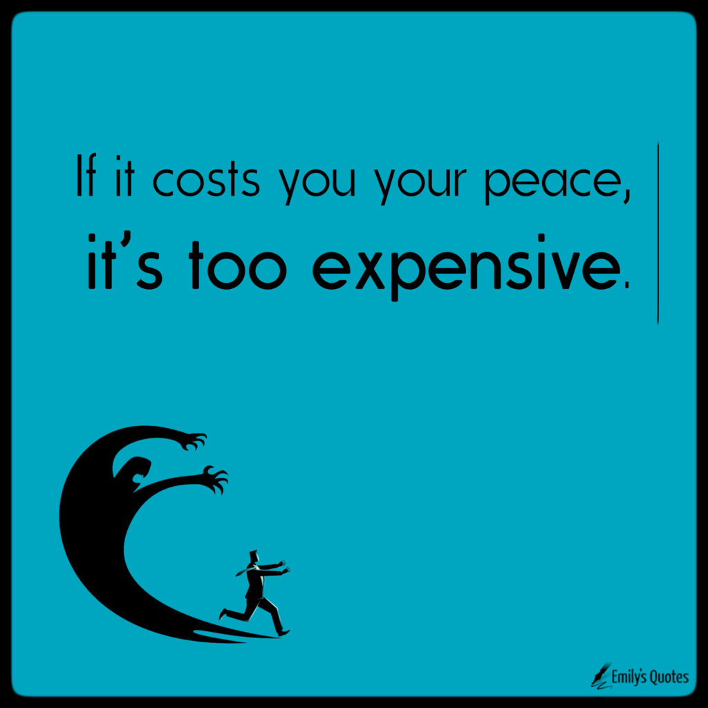 If it costs you your peace, it's too expensive.