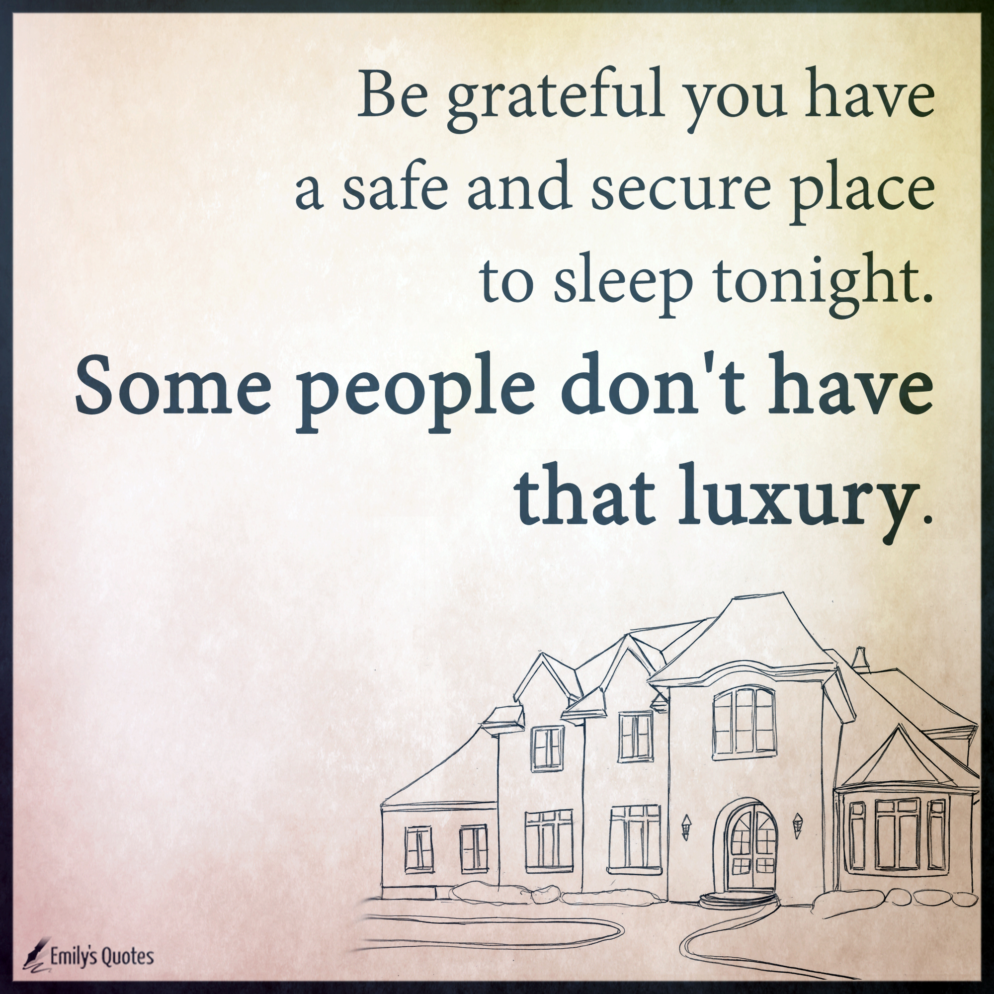 Be grateful you have a safe and secure place to sleep tonight. Some people