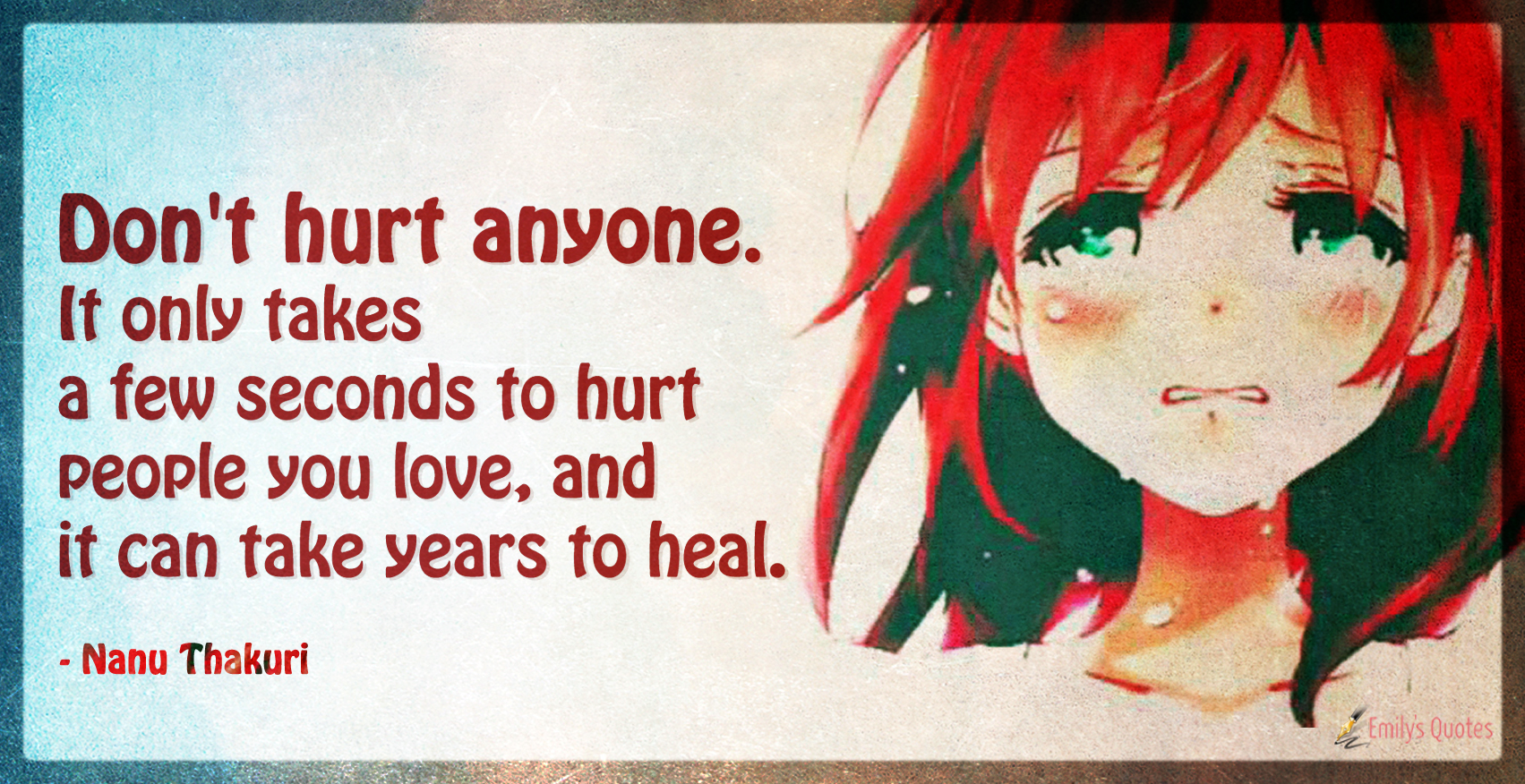 Don’t hurt anyone. It only takes a few seconds to hurt people you love, and it