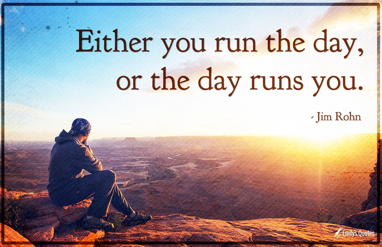 Either you run the day, or the day runs you