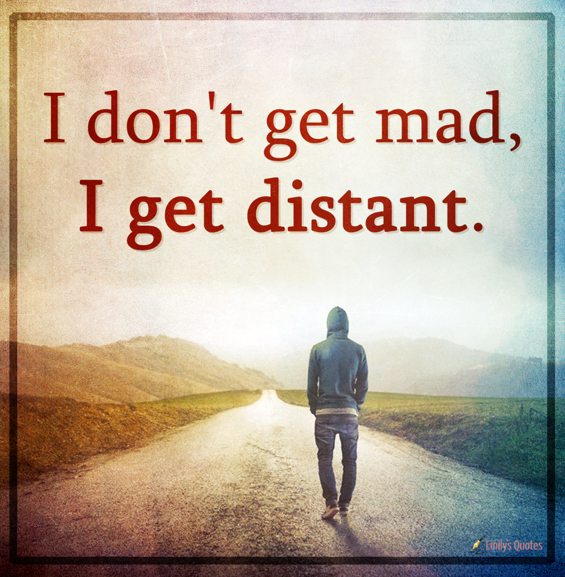 I don’t get mad, I get distant