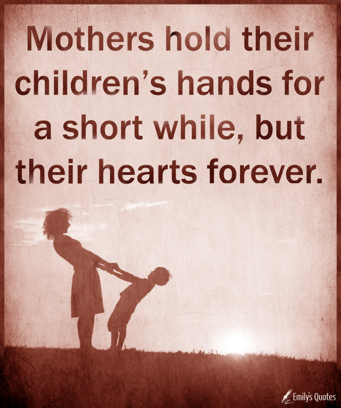 Mothers hold their children’s hands for a short while, but their hearts