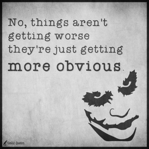 No, things aren’t getting worse they’re just getting more obvious ...