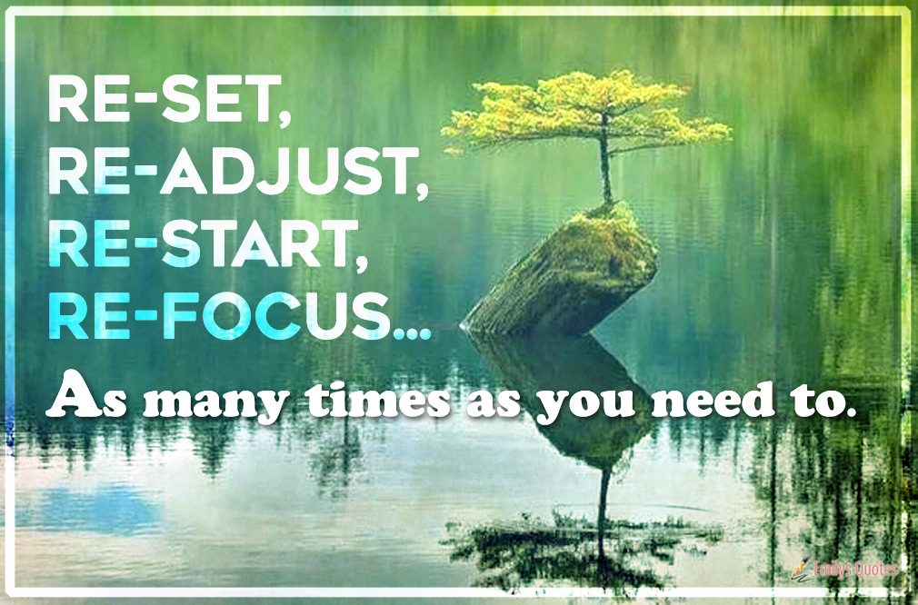 Re-set, re-adjust, re-start, re-focus… As many times as you need to
