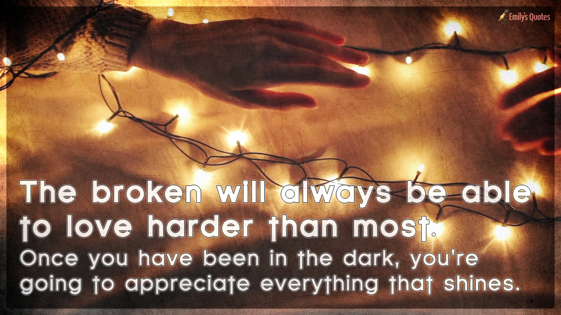 The broken will always be able to love harder than most. Once you have been in the dark