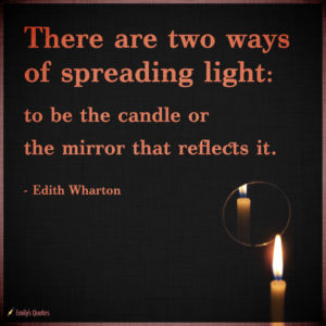 There are two ways of spreading light: to be the candle or the mirror ...