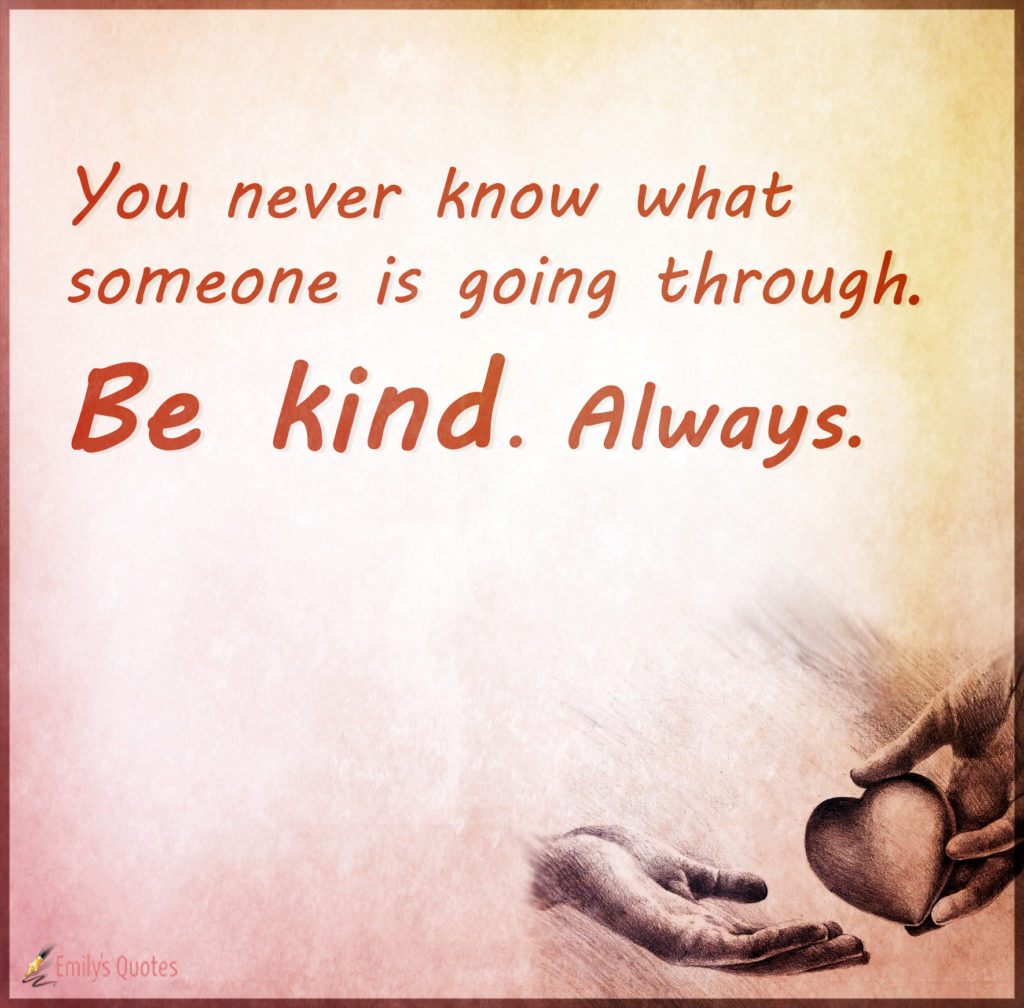 You never know what someone is going through. Be kind. Always.