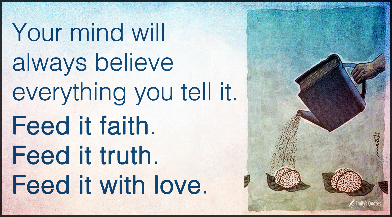 Your mind will always believe everything you tell it. Feed it faith