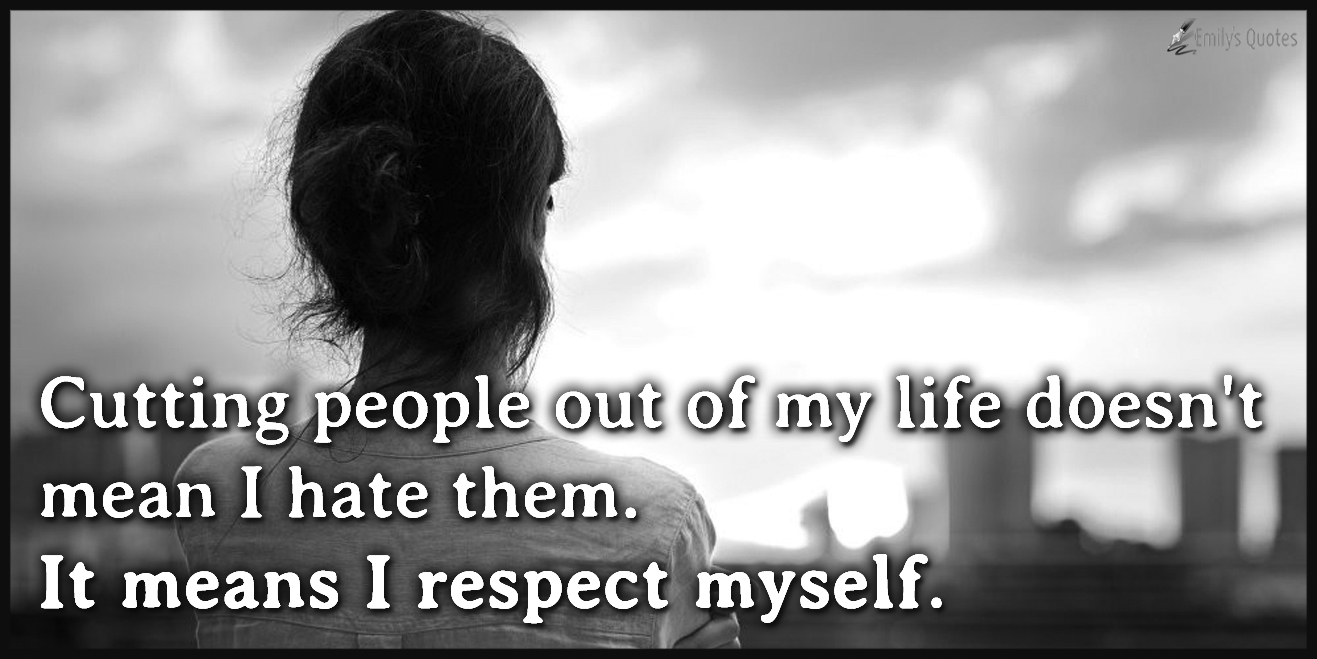Cutting people out of my life doesn’t mean I hate them. It means I respect myself