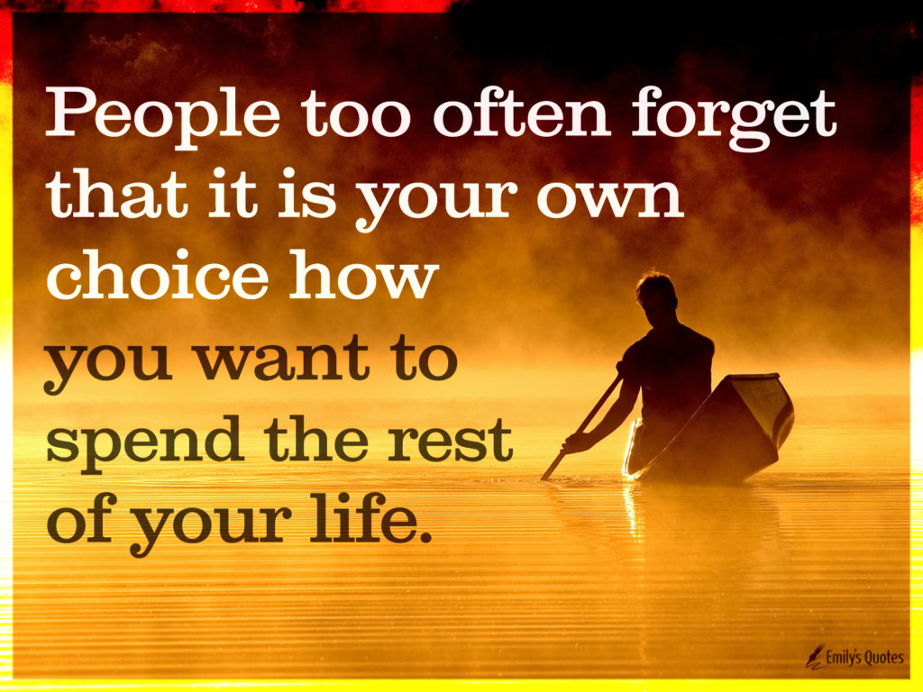 People too often forget that it is your own choice how you want to ...