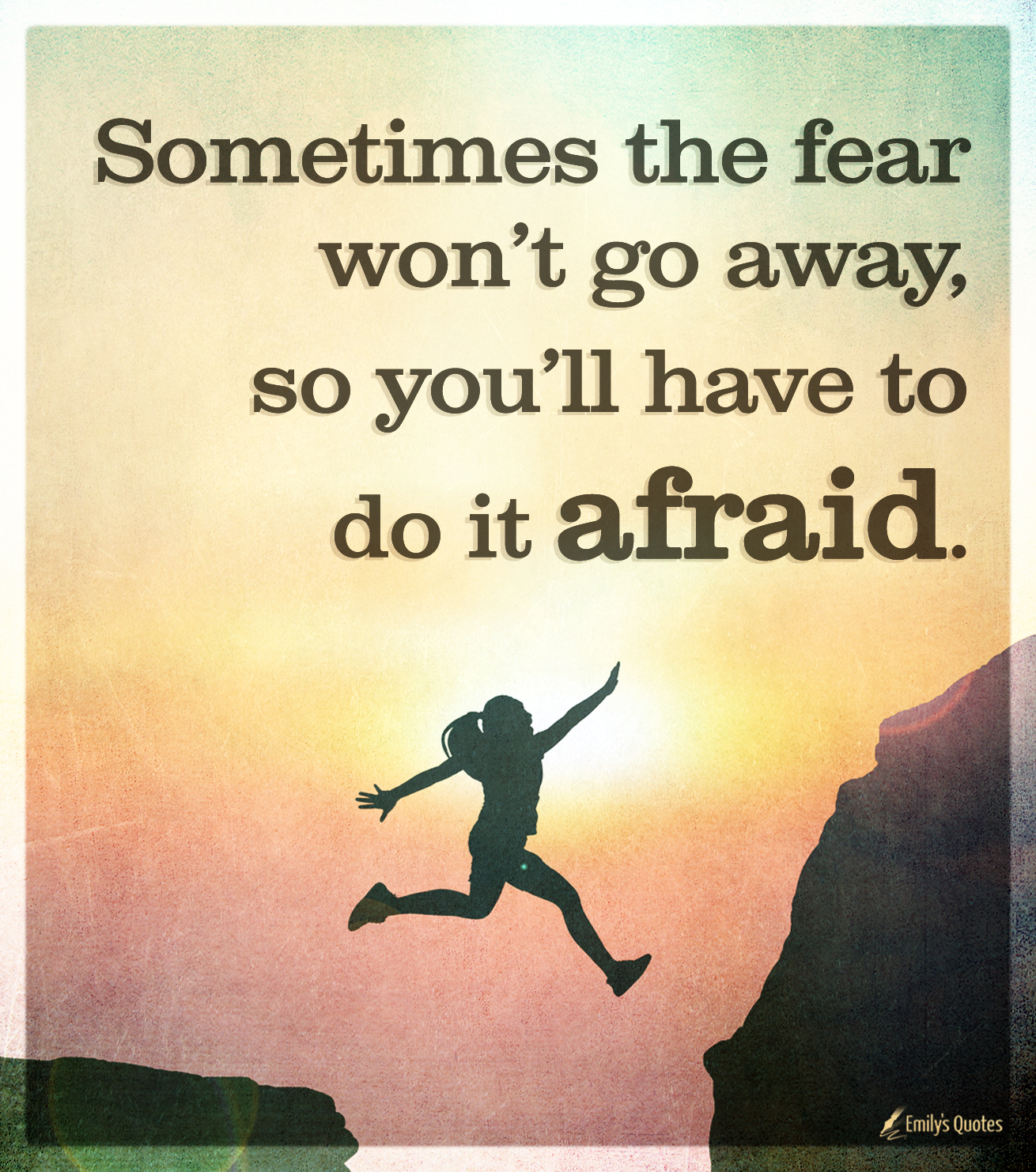 Sometimes the fear won’t go away, so you’ll have to do it afraid
