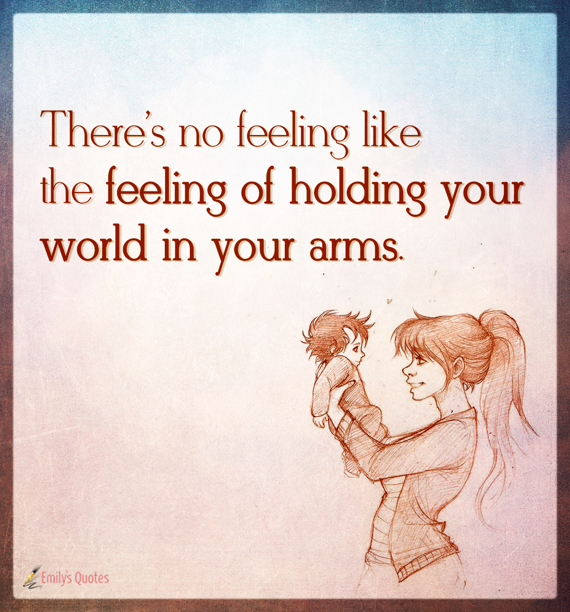 There’s no feeling like the feeling of holding your world in your arms