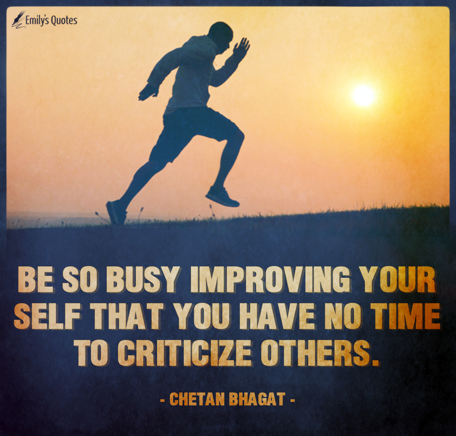 Be so busy Improving your self that you have no time to criticize others