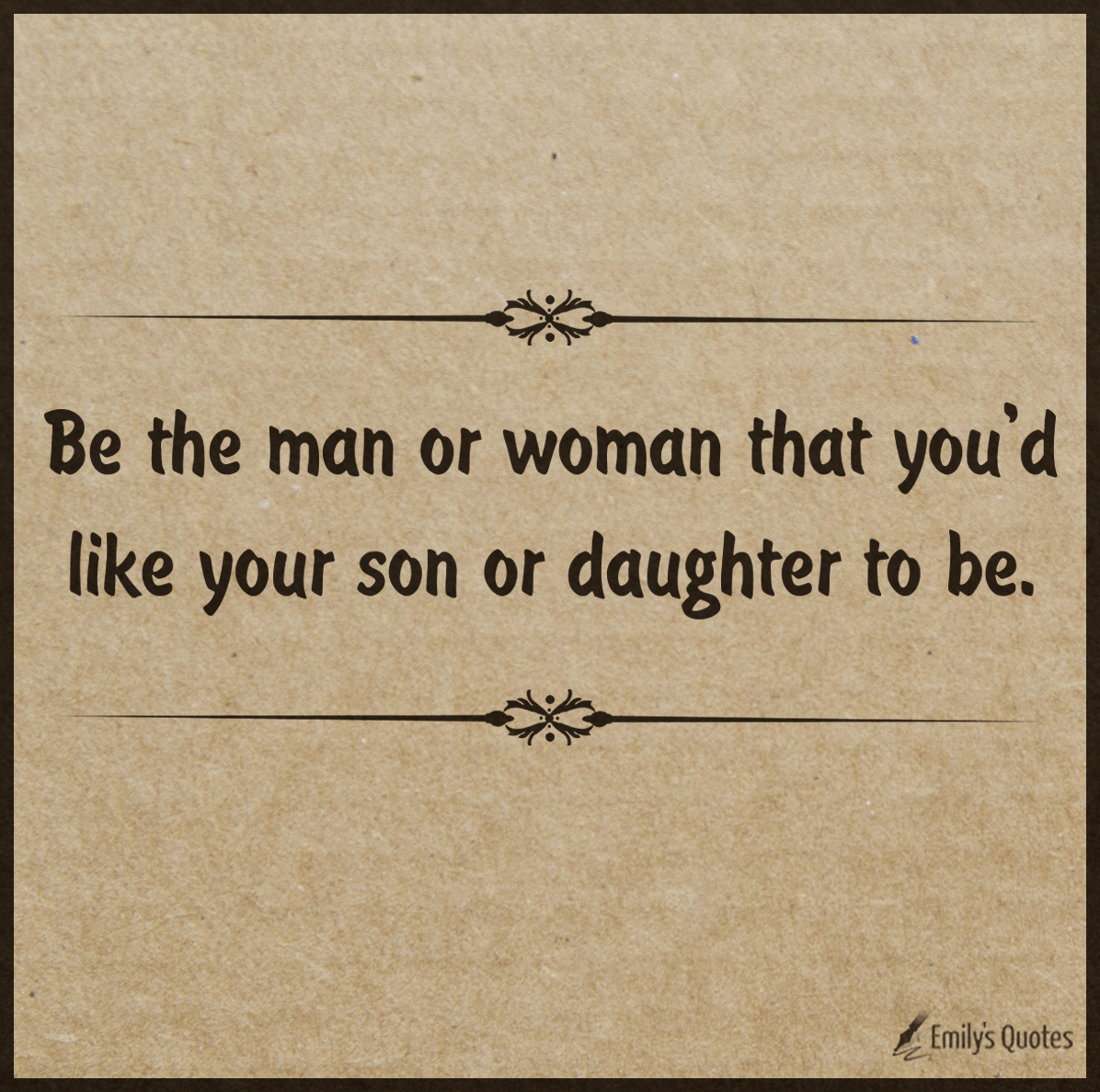 Be the man or woman that you’d like your son or daughter to be