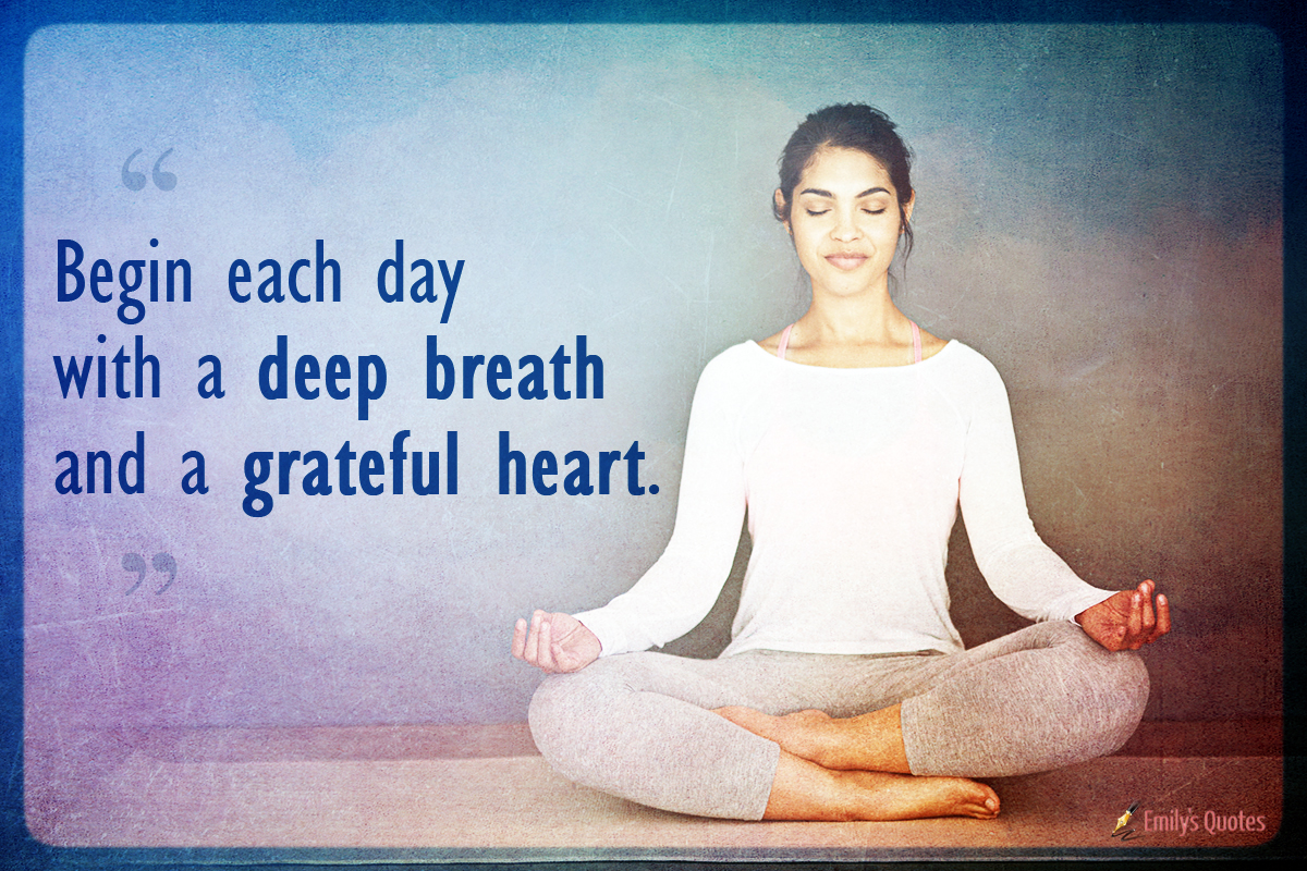 Begin each day with a deep breath and a grateful heart