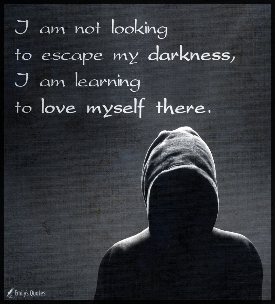 I am not looking to escape my darkness, I am learning to love myself
