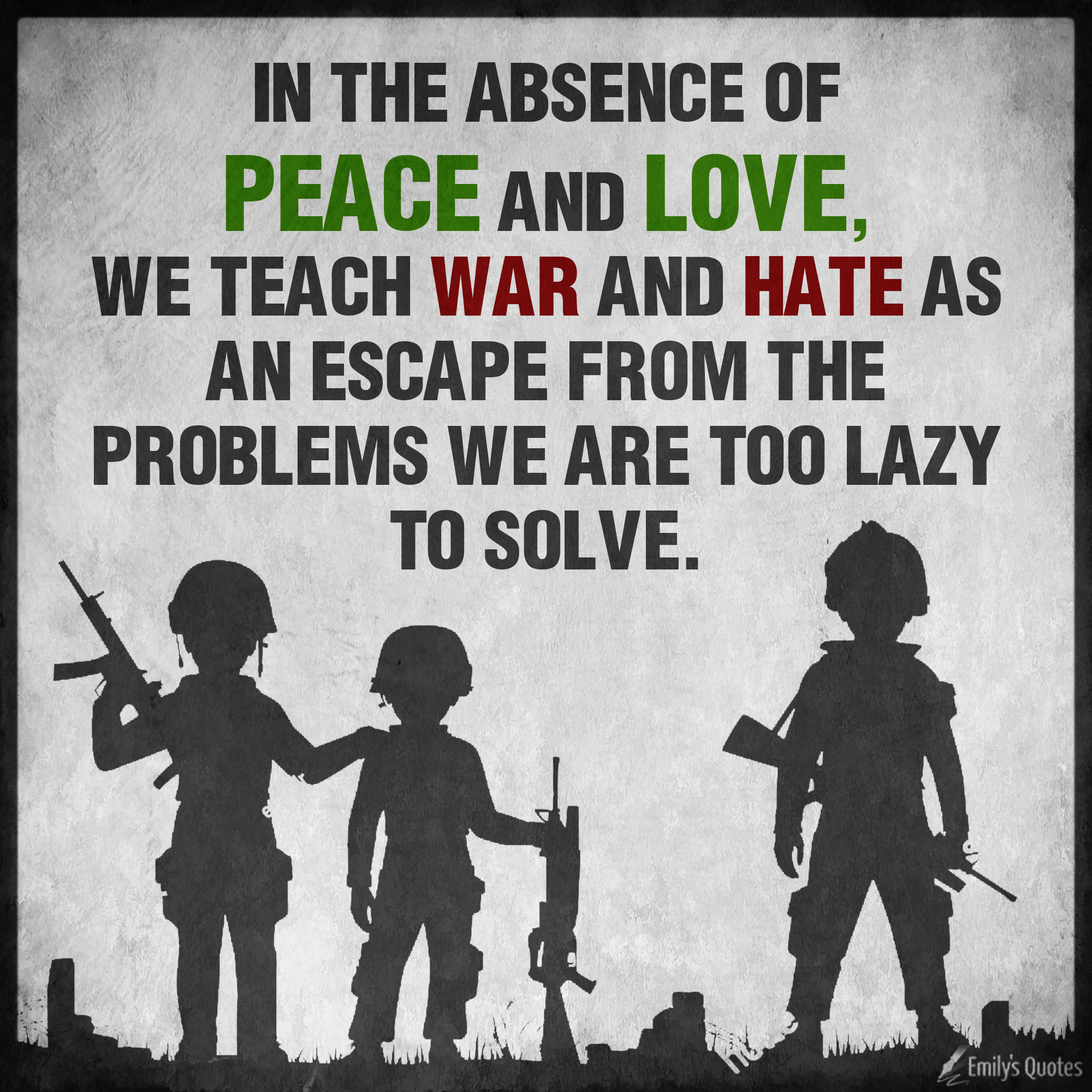 In The Absence Of Peace And Love We Teach War And Hate As An Escape From Popular Inspirational Quotes At Emilysquotes