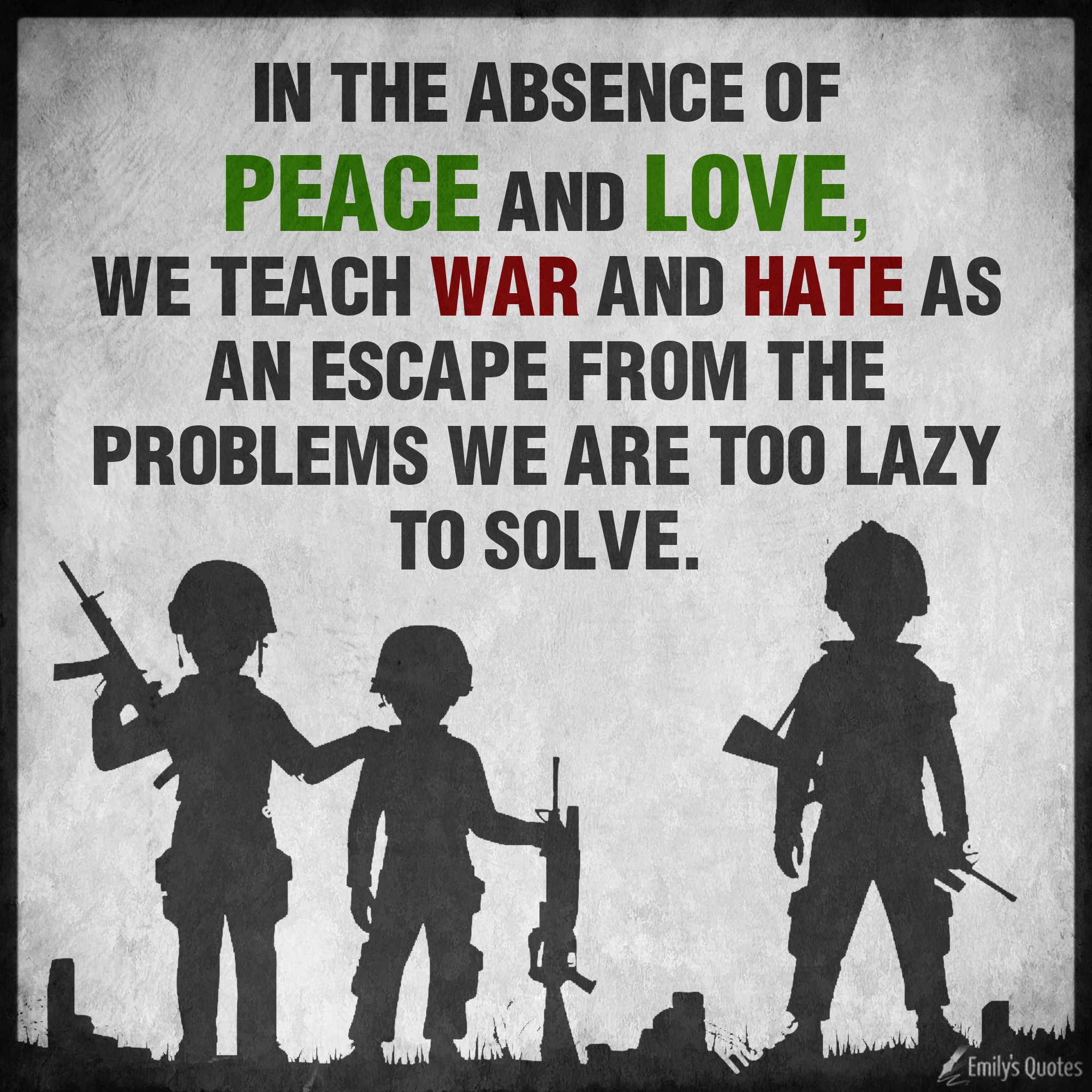 In The Absence Of Peace And Love We Teach War And Hate As An Escape 