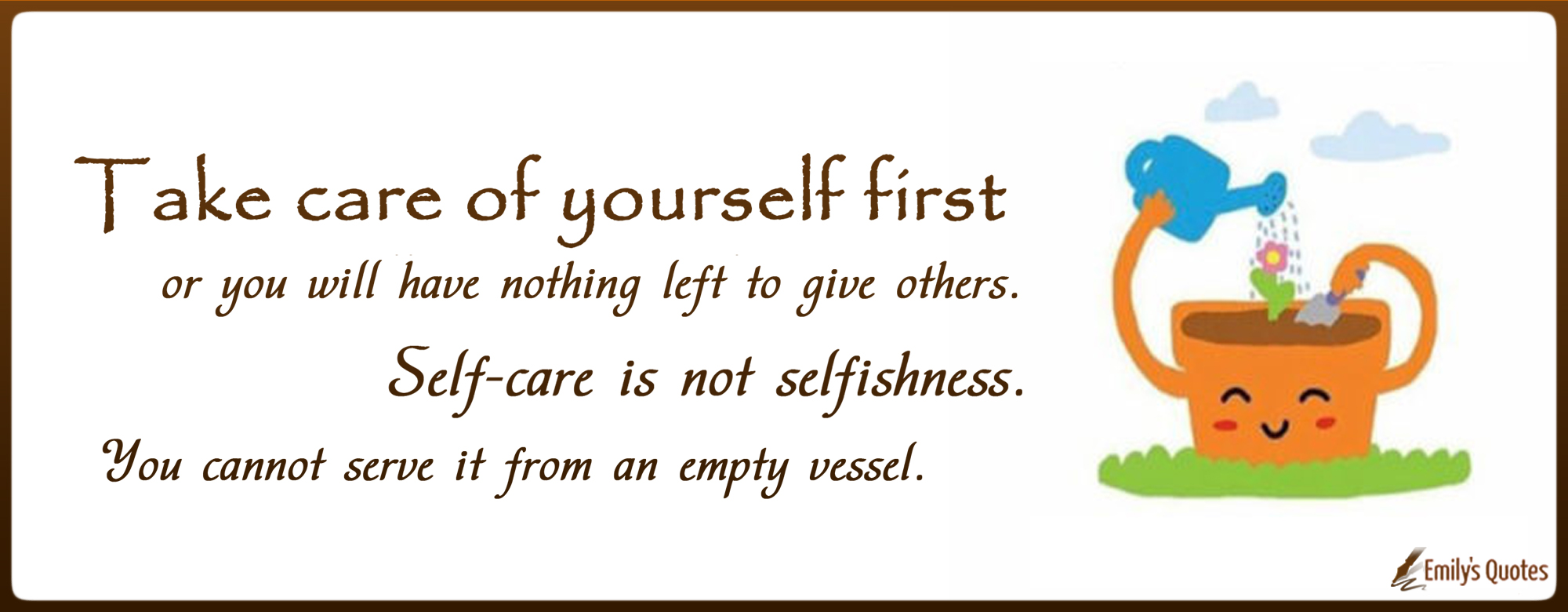 Take care of yourself first or you will have nothing left to give others. Self-care