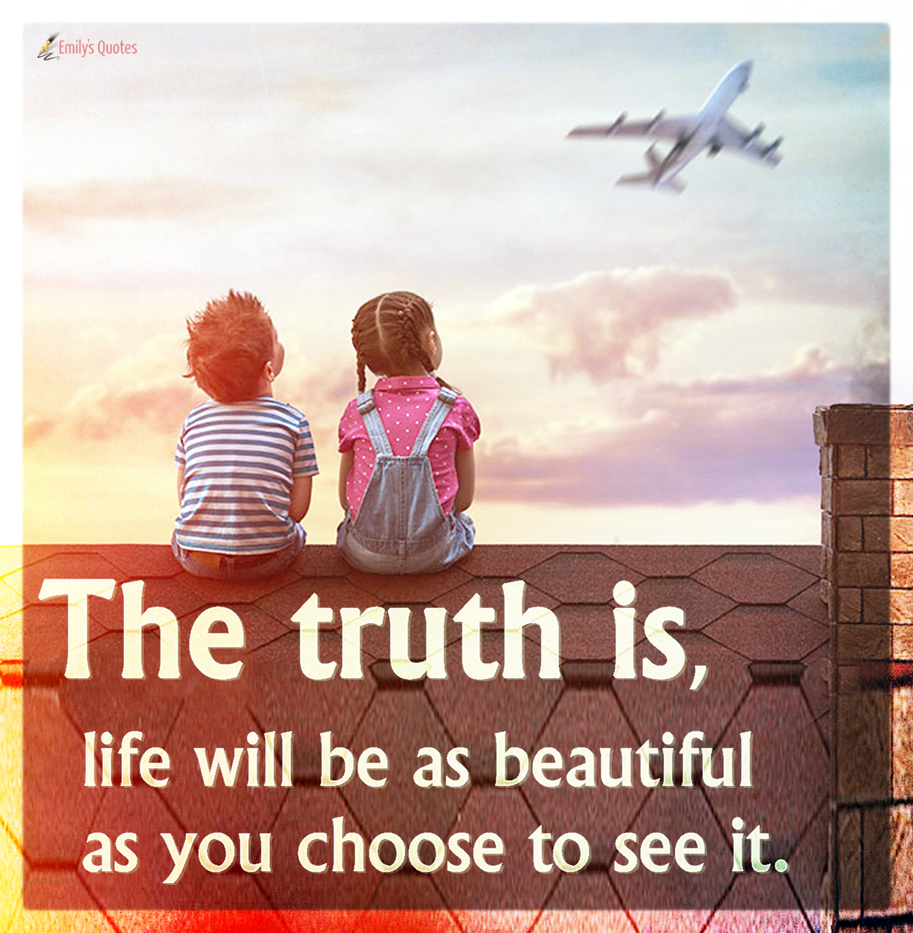 The truth is, life will be as beautiful as you choose to see it