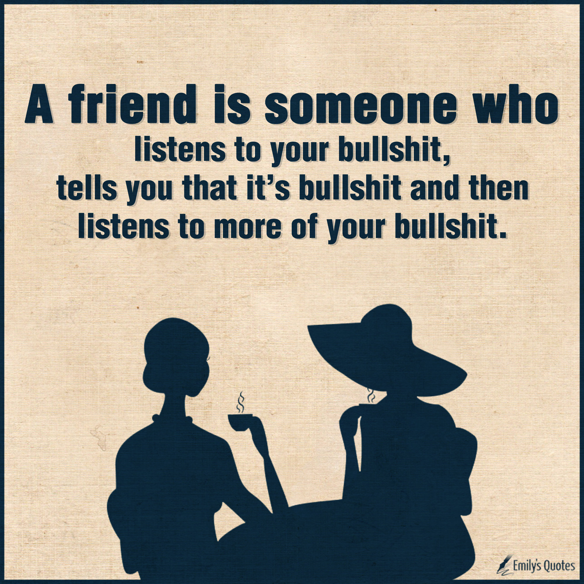A friend is someone who listens to your bullshit, tells you that