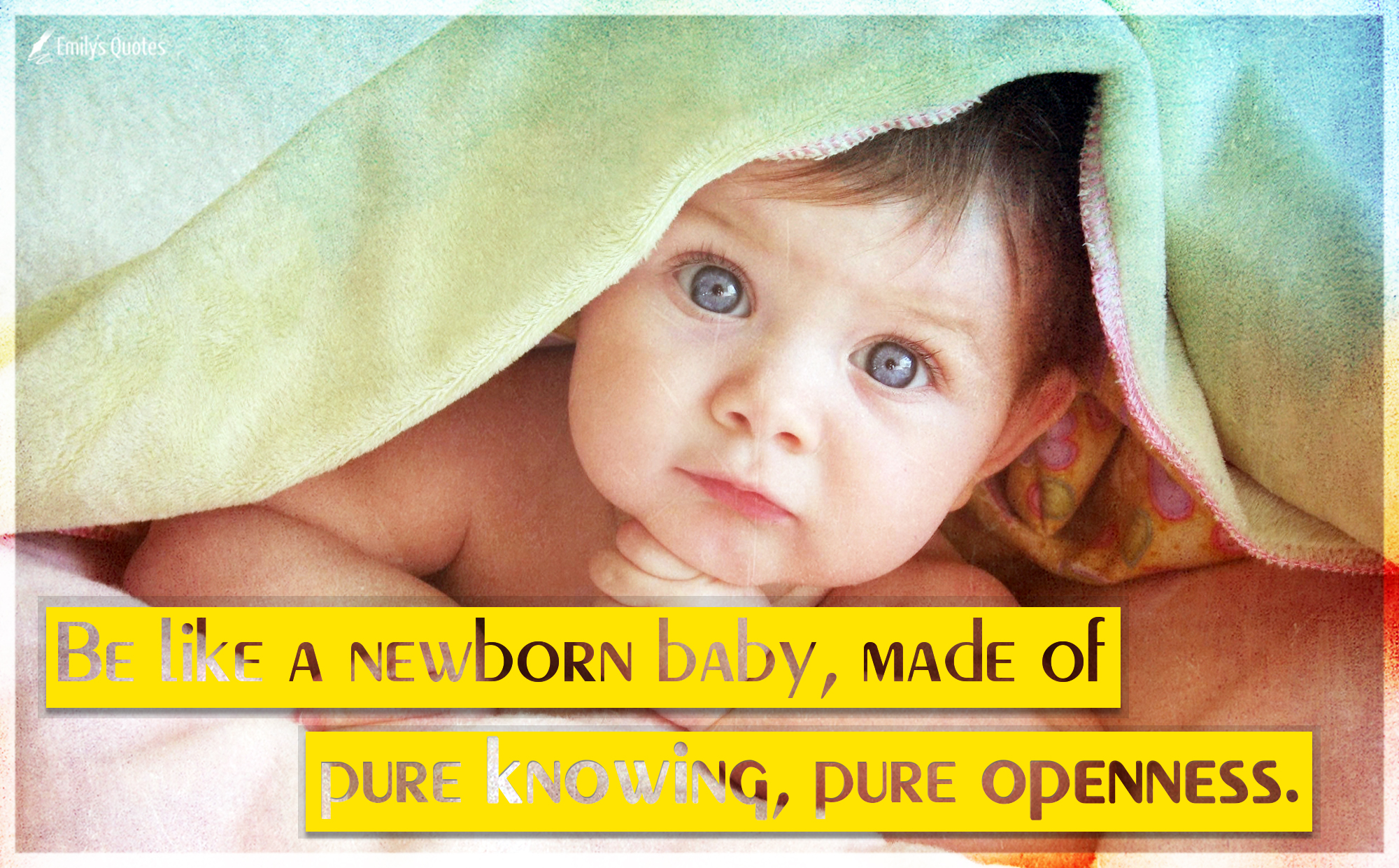 Be like a newborn baby, made of pure knowing, pure openness