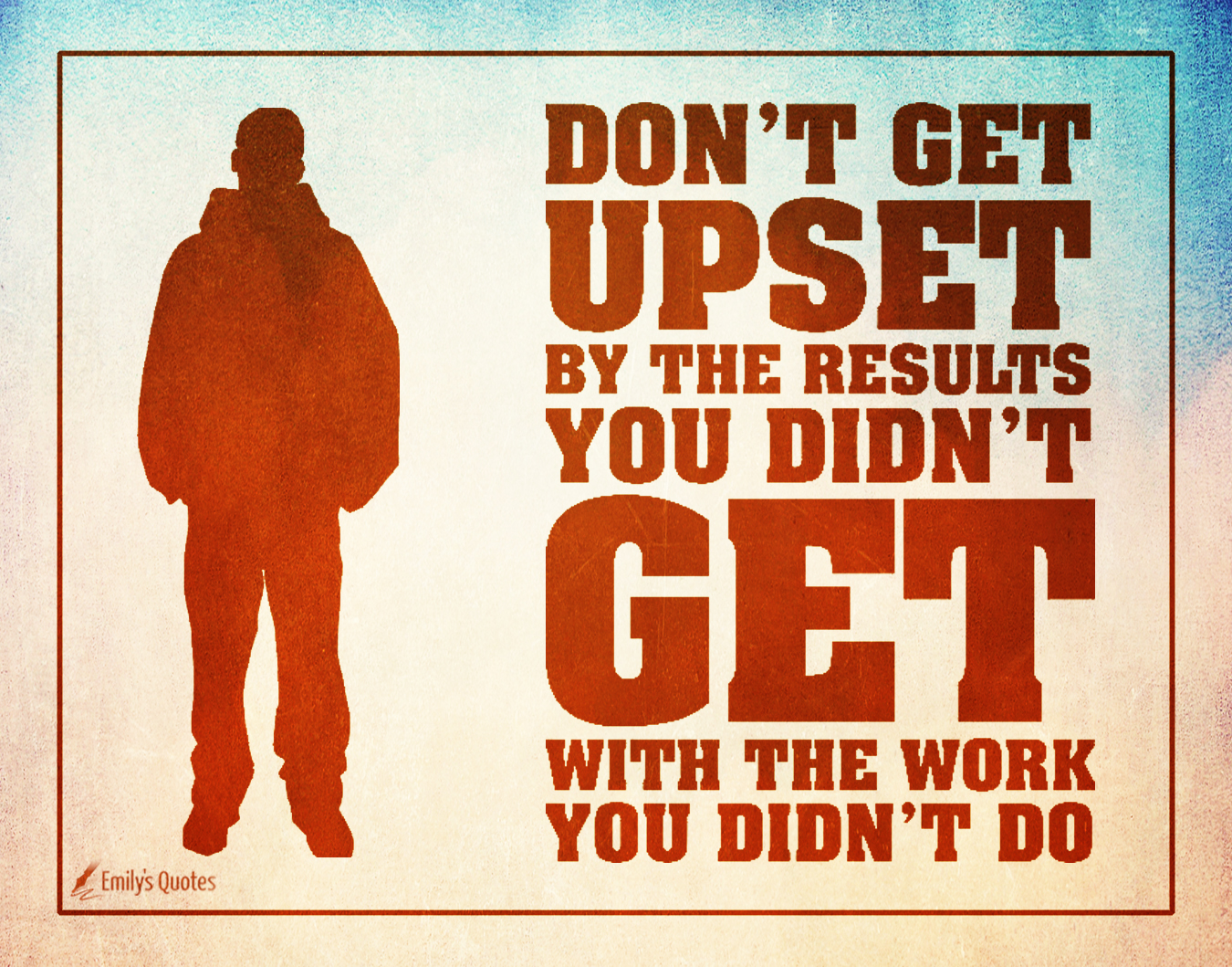 Don’t be upset by the results you didn’t get with the work you didn’t do