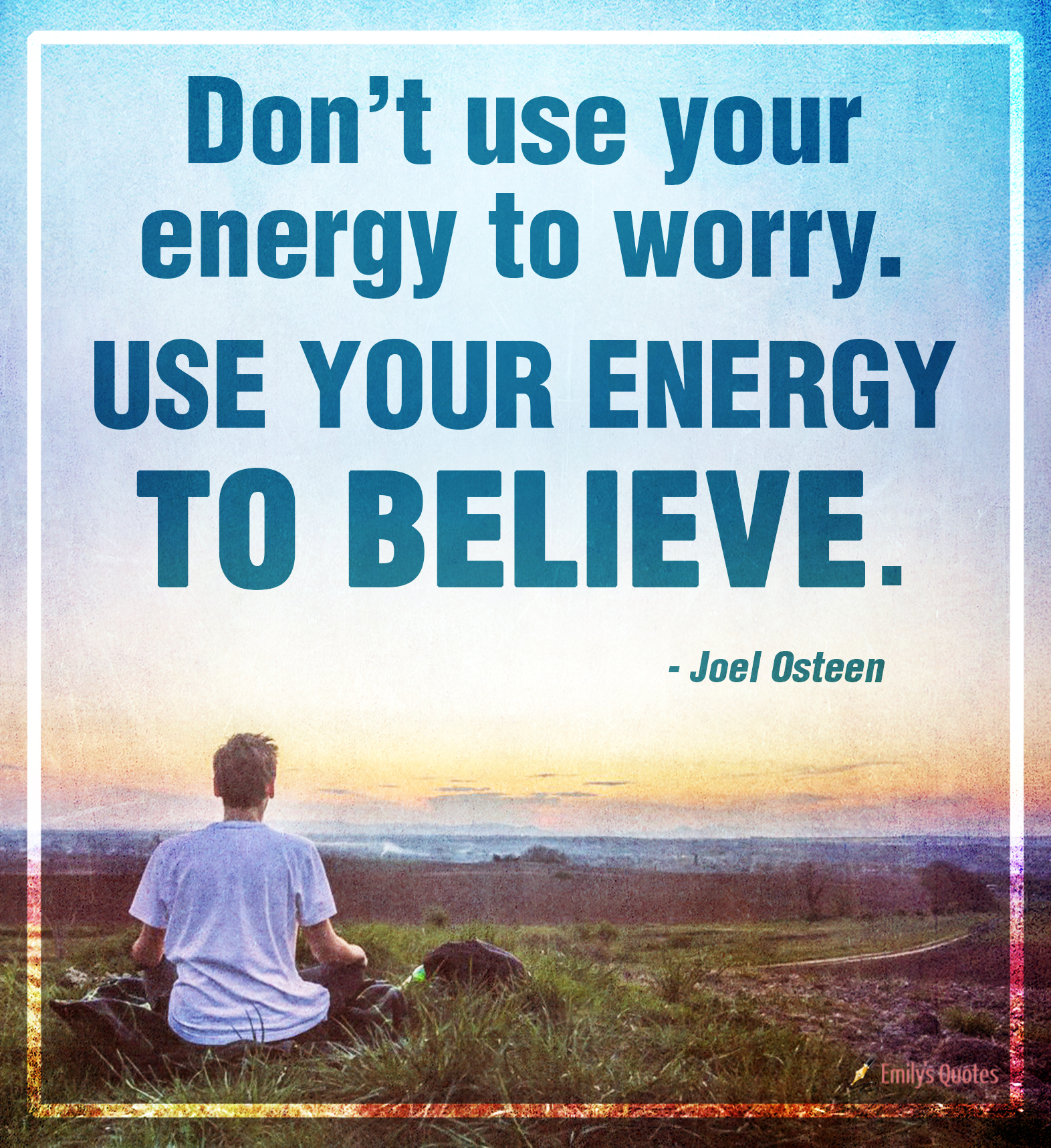 Don’t use your energy to worry. Use your energy to believe
