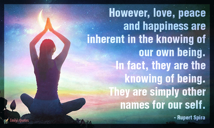 However, love, peace and happiness are inherent in the knowing of our