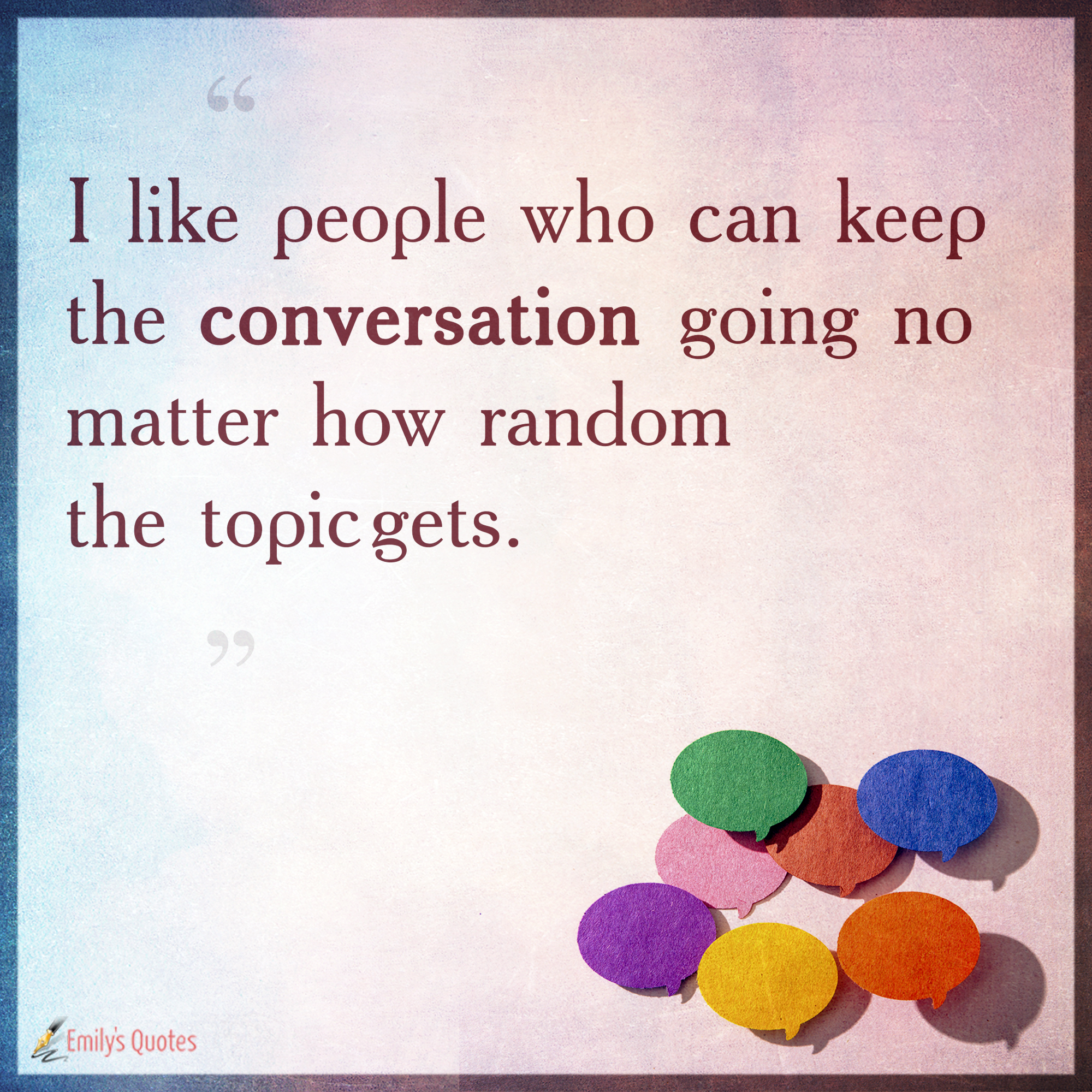 I like people who can keep the conversation going no matter how random the topic gets