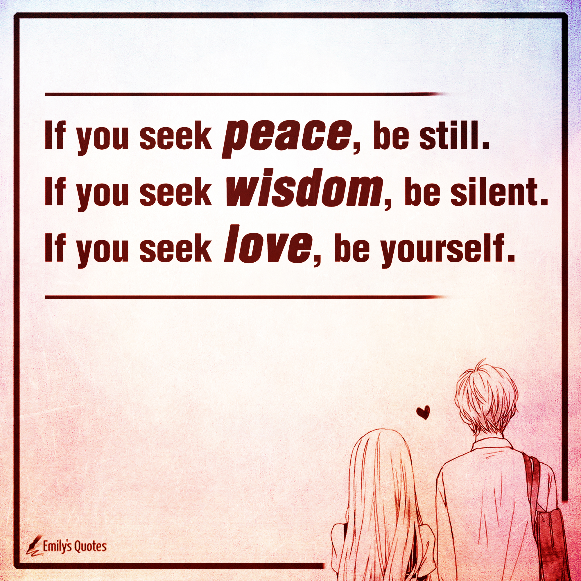 If you seek peace, be still.  If you seek wisdom, be silent.  If you seek love, be yourself