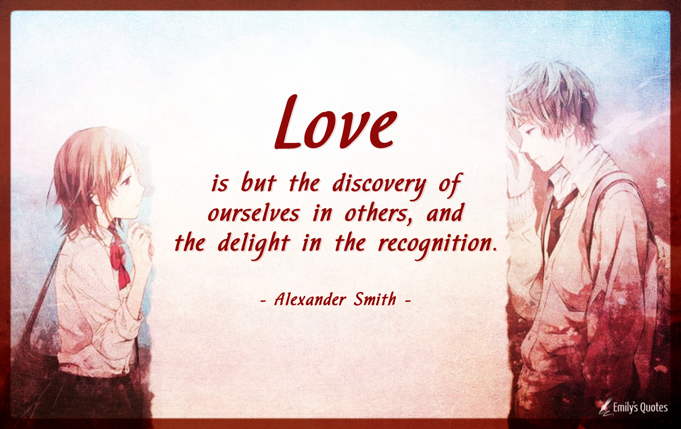Love is but the discovery of ourselves in others, and the delight in the recognition
