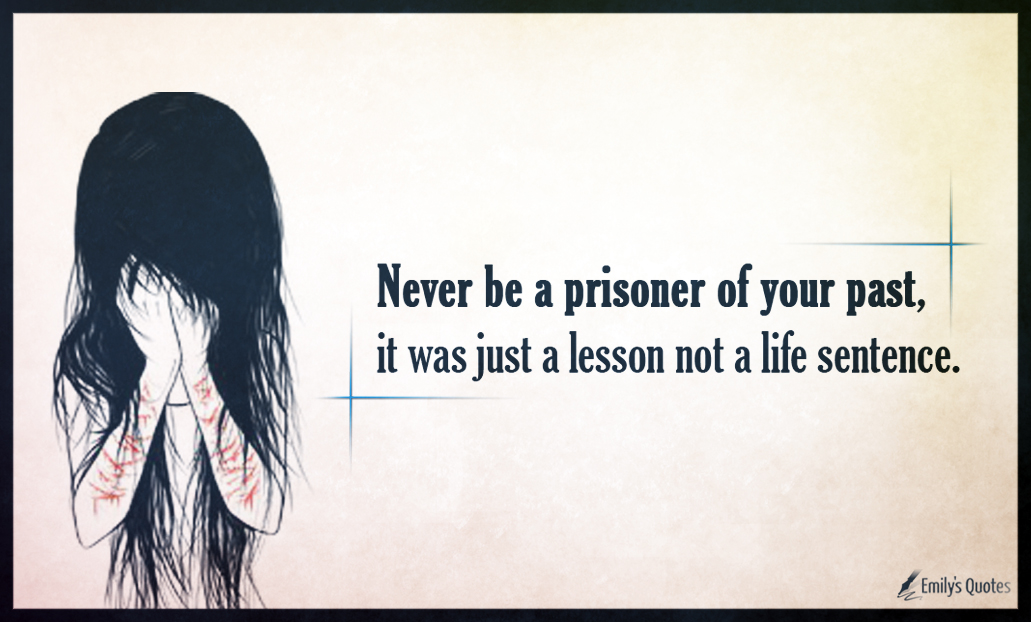 Never be a prisoner of your past, it was just a lesson not a life sentence