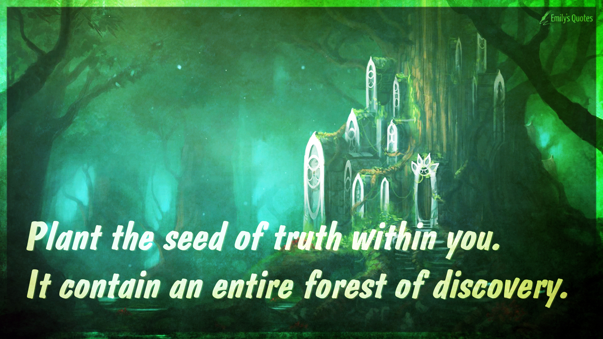 Plant the seed of truth within you. It contain an entire forest of discovery