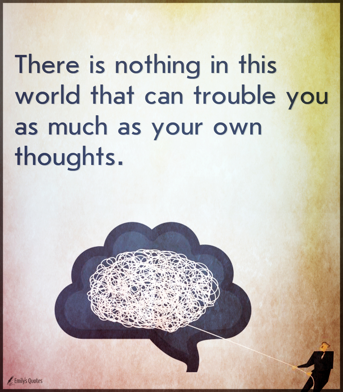 There is nothing in this world that can trouble you as much as your own thoughts
