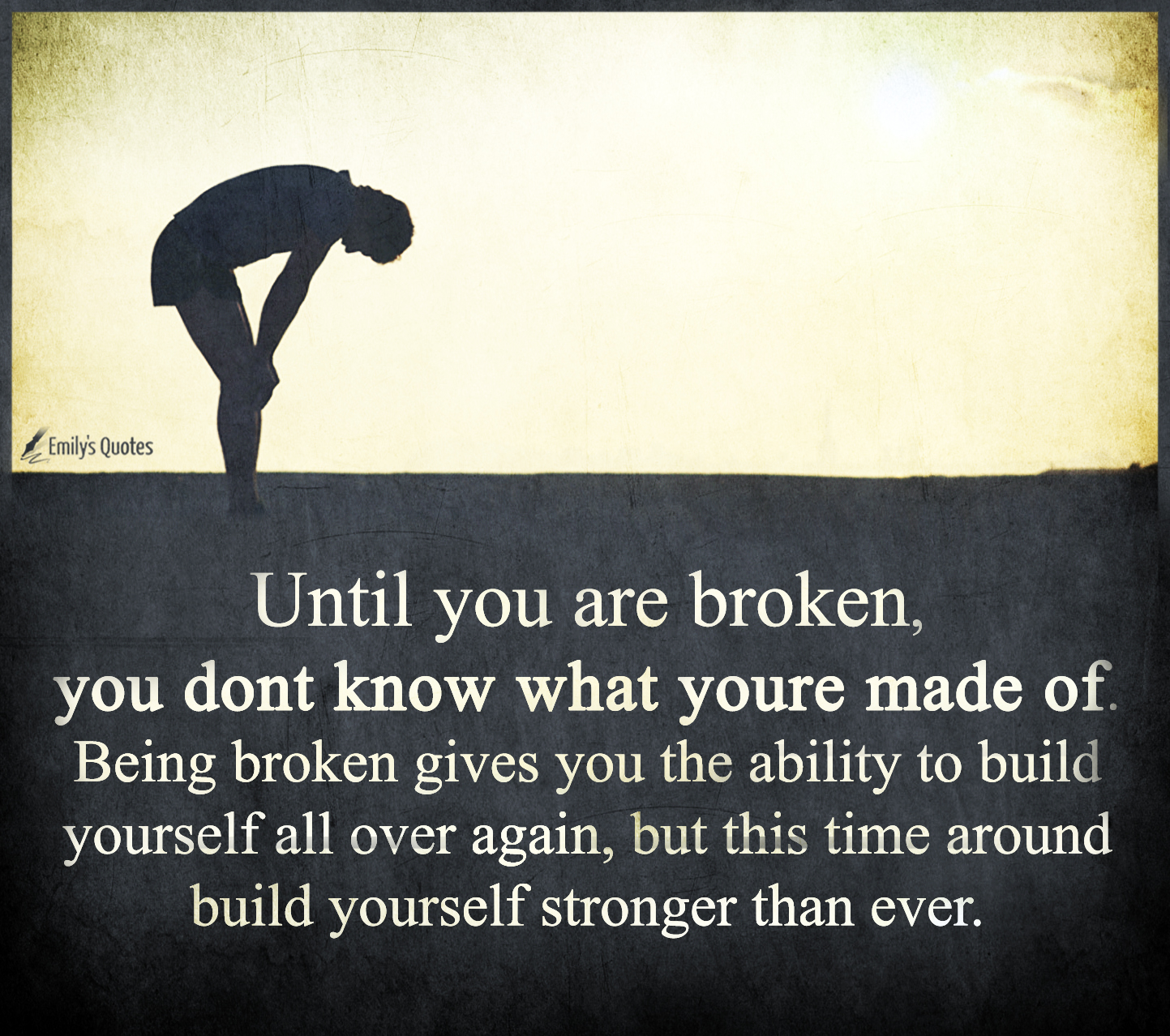 Until you are broken, you don’t know what you’re made of. Being broken gives you