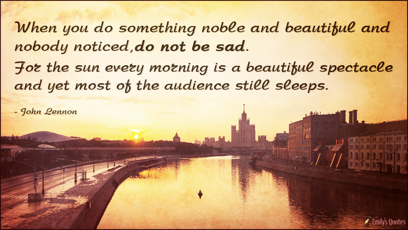 When you do something noble and beautiful and nobody noticed, do not be sad