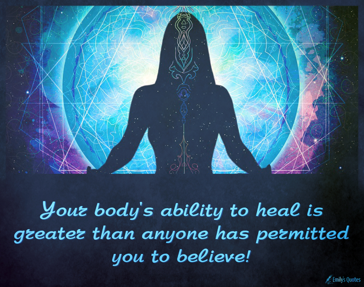 Your body’s ability to heal is greater than anyone has permitted you to believe!