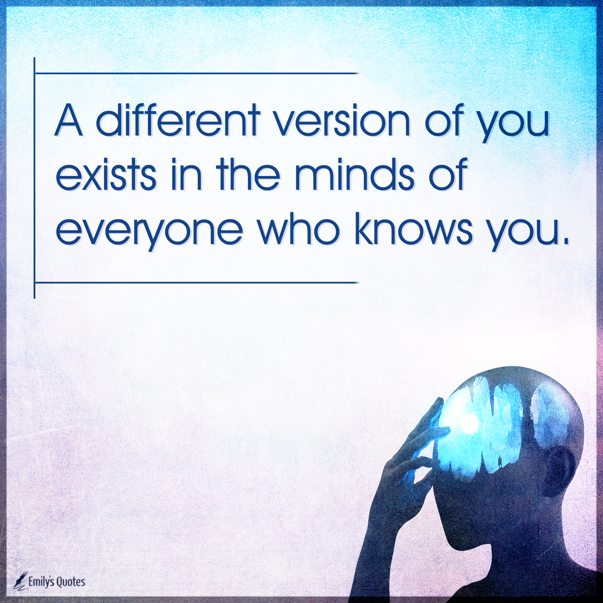 A different version of you exists in the minds of everyone who knows you