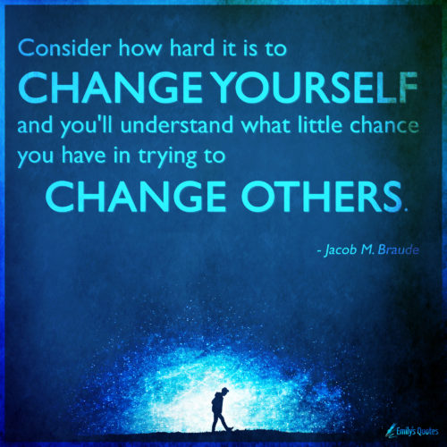 Consider how hard it is to change yourself and you’ll understand what ...