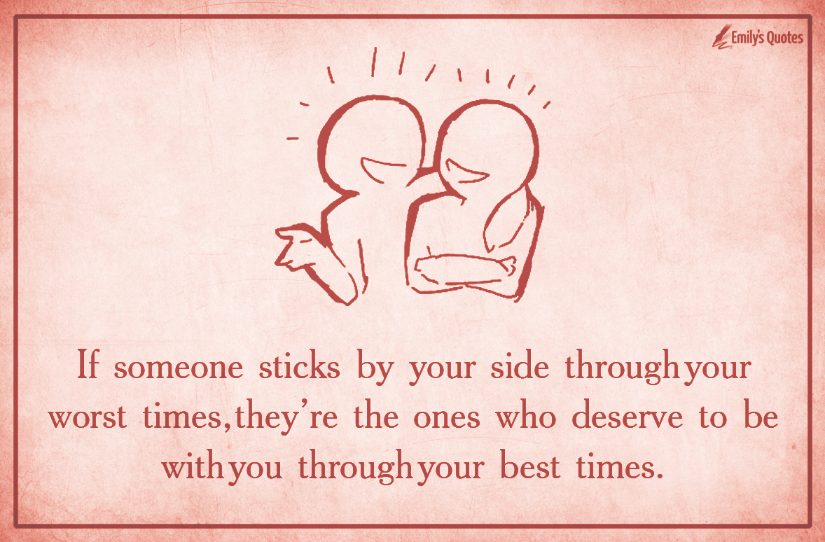 If someone sticks by your side through your worst times, they’re the ones who