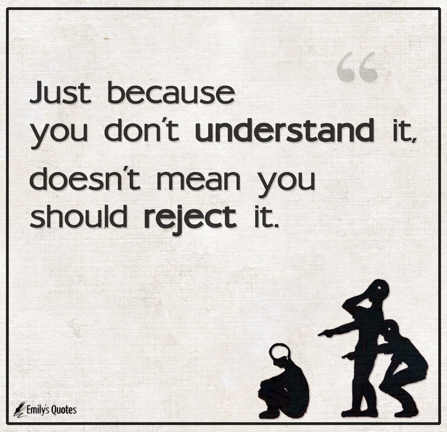 Just because you don’t understand it, doesn’t mean you should reject it