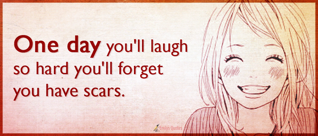 One day you’ll laugh so hard you’ll forget you have scars