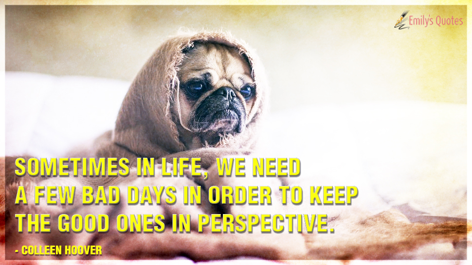 Sometimes in life, we need a few bad days in order to keep the good ones in perspective