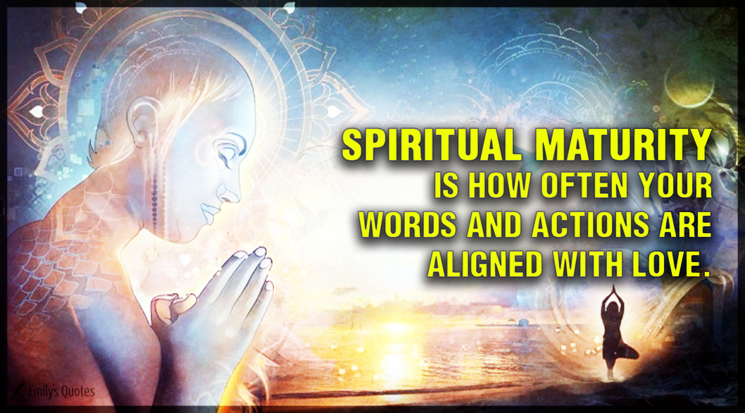Spiritual maturity is how often your words and actions are aligned with love