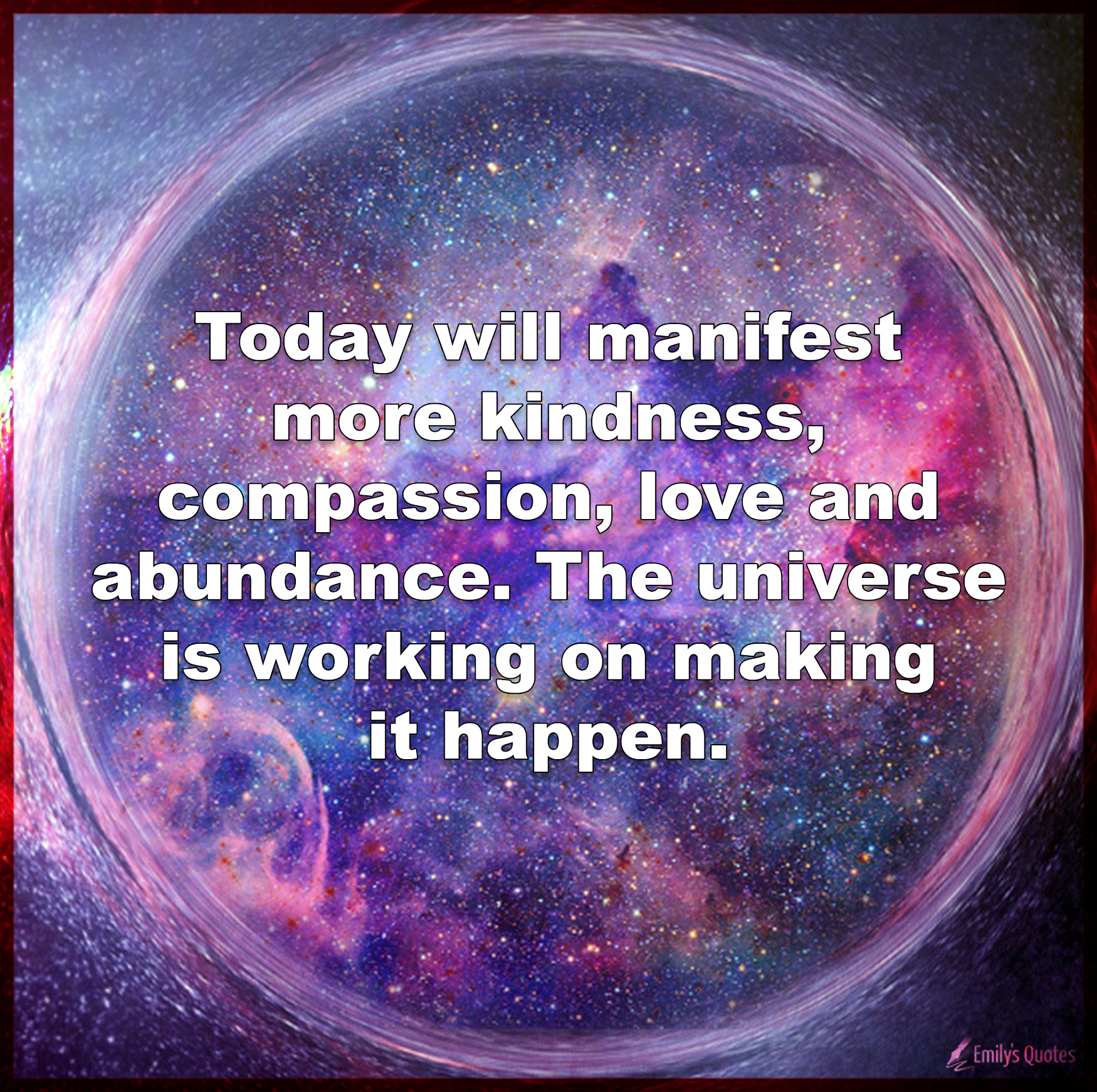 Today will manifest more kindness, compassion, love and abundance. The universe