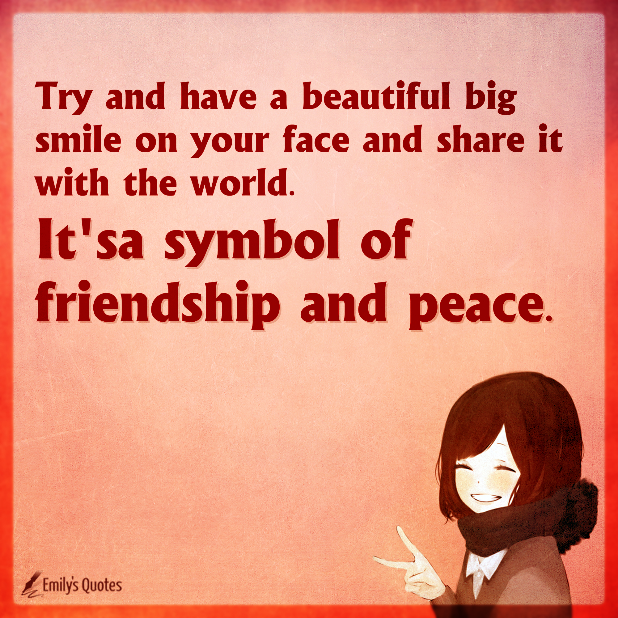 Try and have a beautiful big smile on your face and share it with the world