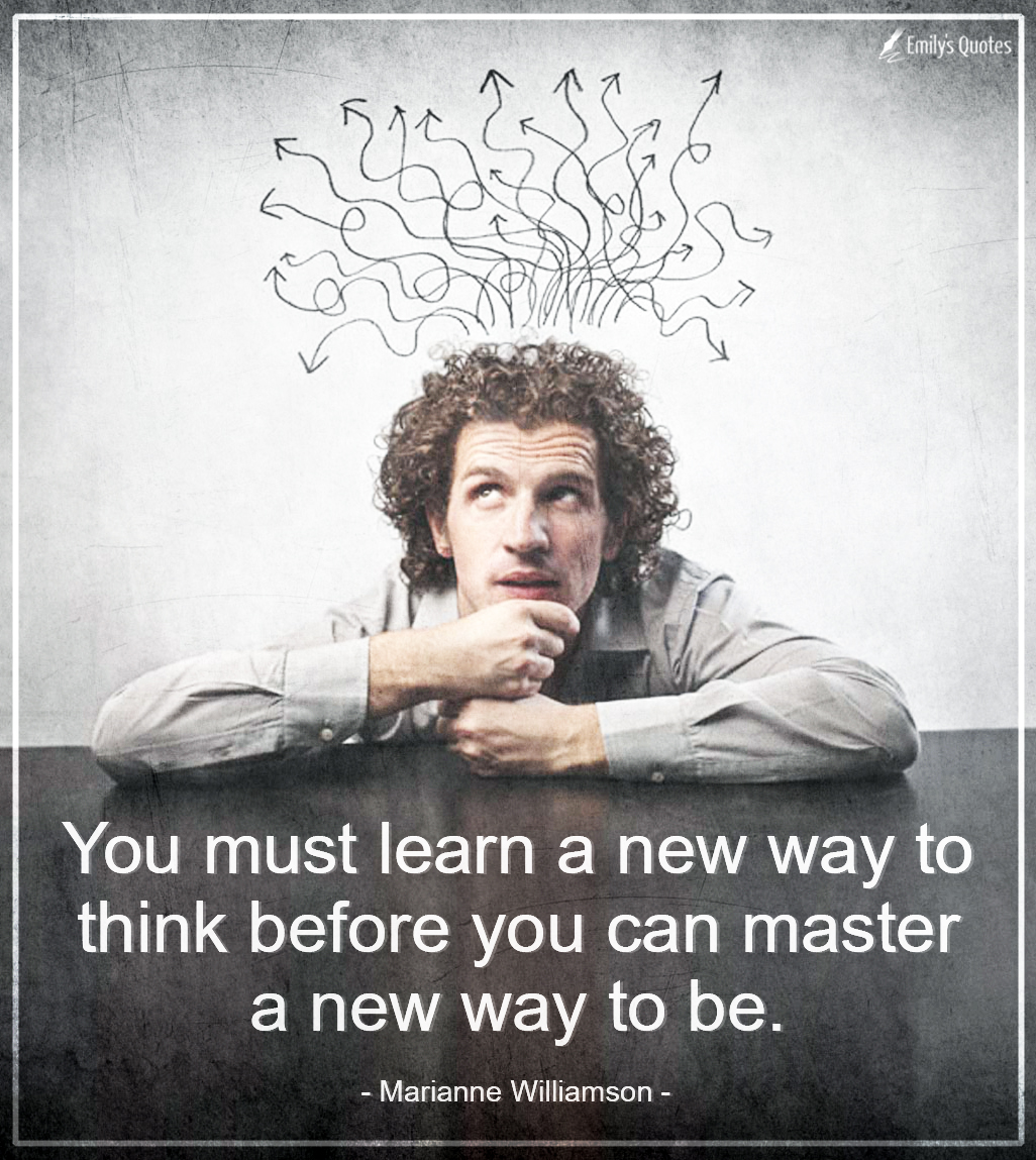 You must learn a new way to think before you can master a new way to be